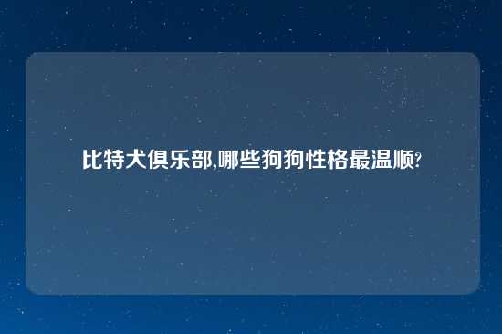 比特犬俱乐部,哪些狗狗性格最温顺?