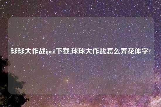 球球大作战ipad怎么玩,球球大作战怎么弄花体字?