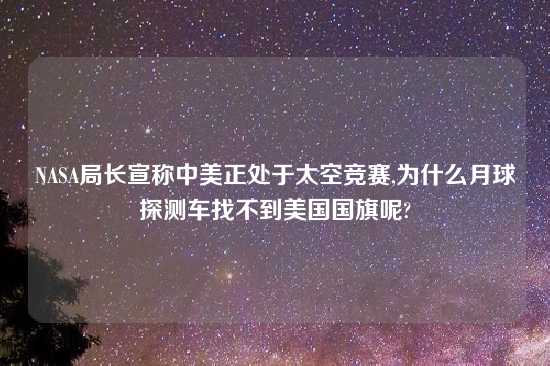 NASA局长宣称中美正处于太空竞赛,为什么月球探测车找不到美国国旗呢?