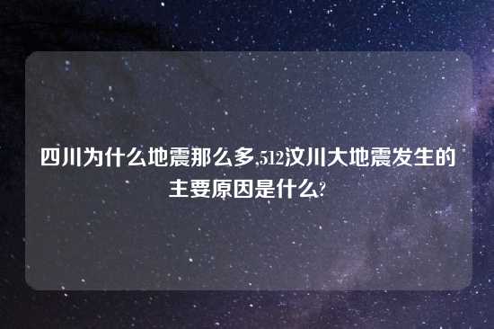 四川为什么地震那么多,512汶川大地震发生的主要原因是什么?