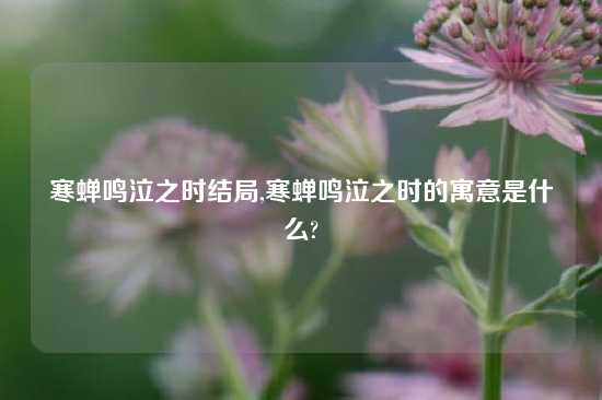 寒蝉鸣泣之时结局,寒蝉鸣泣之时的寓意是什么?