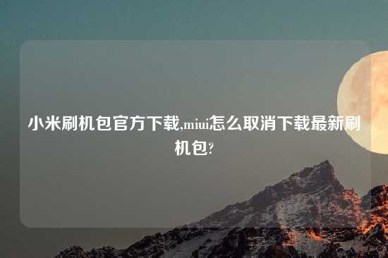 小米刷机包官方怎么玩,miui怎么取消怎么玩最新刷机包?