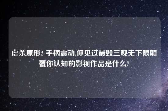 虐杀原形2 手柄震动,你见过最毁三观无下限颠覆你认知的影视作品是什么?