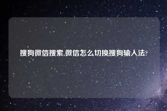 搜狗微信搜索,微信怎么切换搜狗输入法?