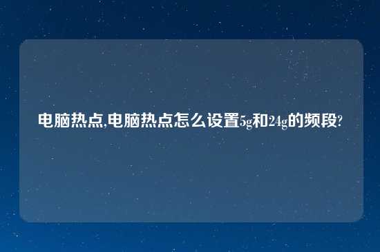电脑热点,电脑热点怎么设置5g和24g的频段?