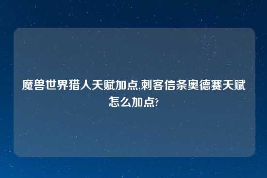 魔兽世界猎人天赋加点,刺客信条奥德赛天赋怎么加点?