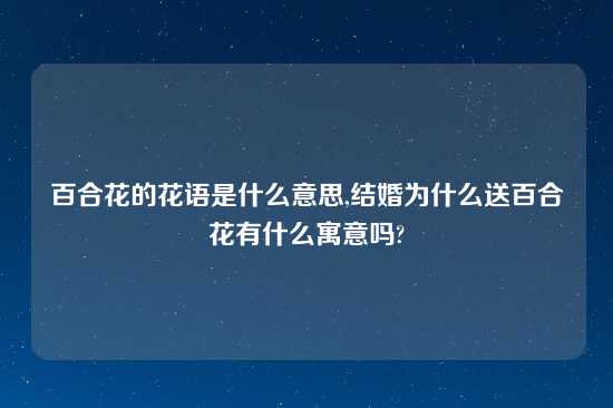 百合花的花语是什么意思,结婚为什么送百合花有什么寓意吗?