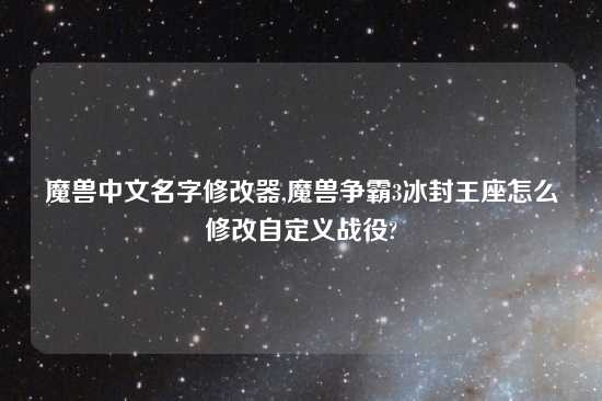 魔兽中文名字修改器,魔兽争霸3冰封王座怎么修改自定义战役?