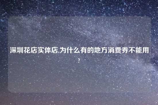 深圳花店实体店,为什么有的地方消费券不能用?