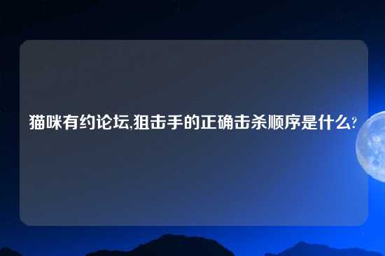 猫咪有约论坛,狙击手的正确击杀顺序是什么?