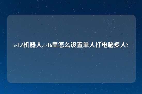 cs1.6机器人,cs16里怎么设置单人打电脑多人?