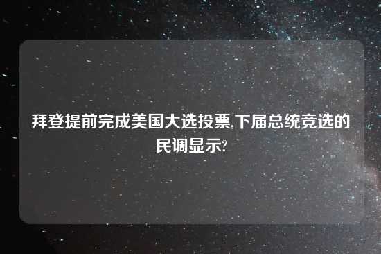 拜登提前完成美国大选投票,下届总统竞选的民调显示?