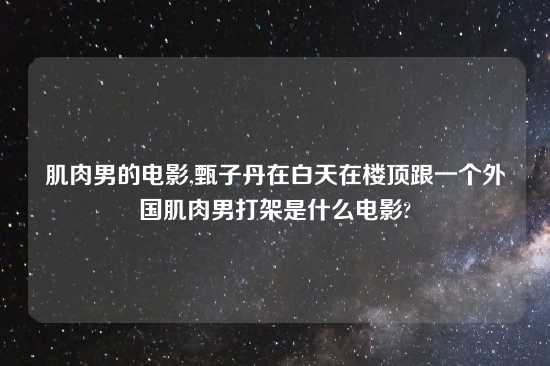 肌肉男的电影,甄子丹在白天在楼顶跟一个外国肌肉男打架是什么电影?