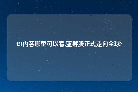 421内容哪里可以看,蓝筹股正式走向全球?