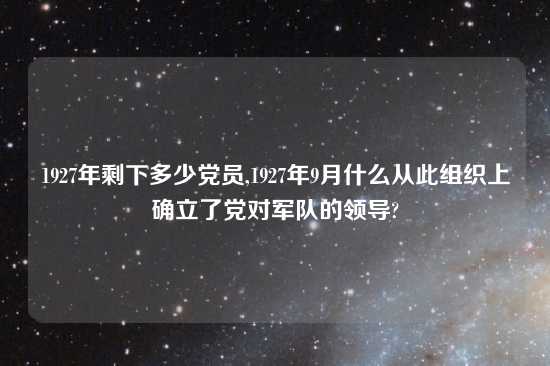 1927年剩下多少党员,1927年9月什么从此组织上确立了党对军队的领导?
