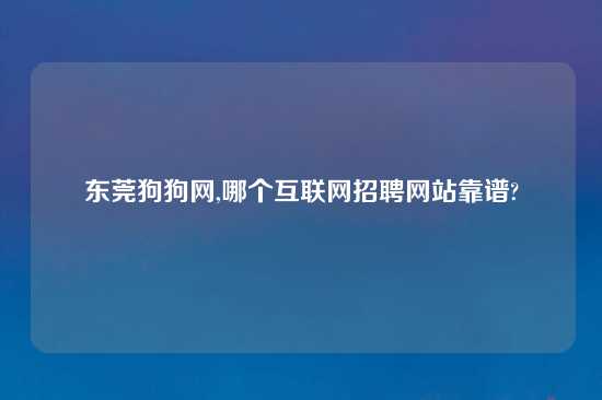 东莞狗狗网,哪个互联网招聘网站摆谱?