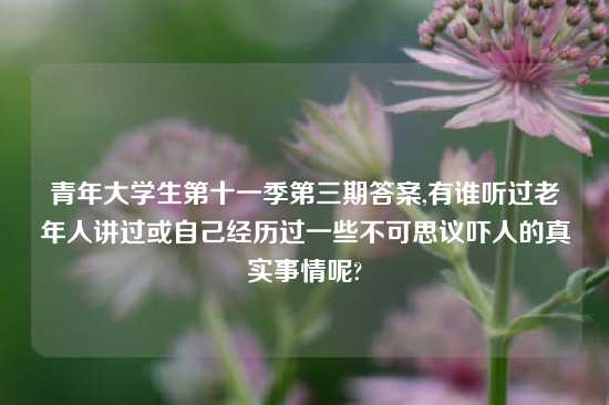 青年大学生第十一季第三期答案,有谁听过老年人讲过或自己经历过一些不可思议吓人的真实事情呢?