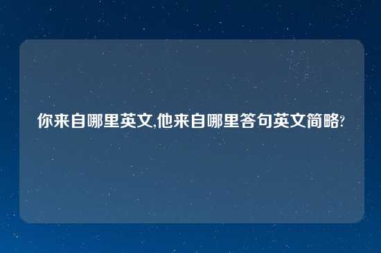 你来自哪里英文,他来自哪里答句英文简略?