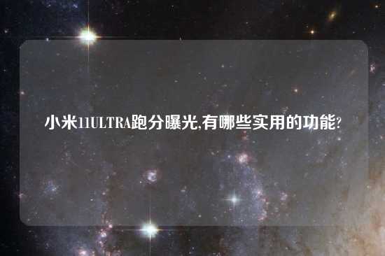 小米11ULTRA跑分曝光,有哪些实用的功能?