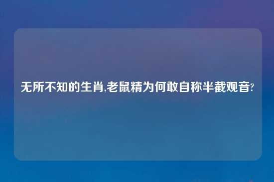 无所不知的生肖,老鼠精为何敢自称半截观音?