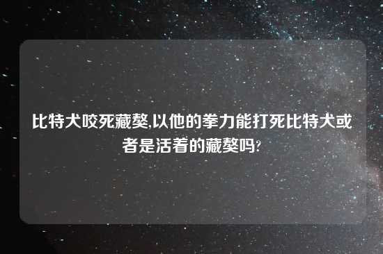 比特犬咬死藏獒,以他的拳力能打死比特犬或者是活着的藏獒吗?