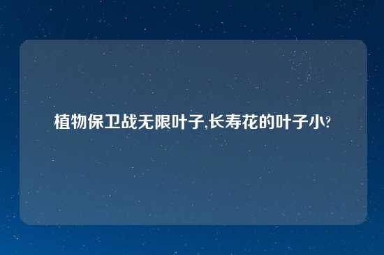 植物保卫战无限叶子,长寿花的叶子小?