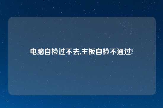 电脑自检过不去,主板自检不通过?