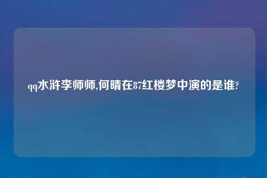 qq水浒李师师,何晴在87红楼梦中演的是谁?