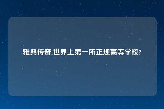 雅典传奇,世界上第一所正规高等学校?