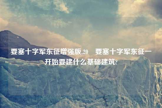 要塞十字军东征增强版,20 要塞十字军东征一开始要建什么基础建筑?