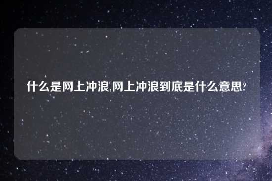 什么是网上冲浪,网上冲浪到底是什么意思?