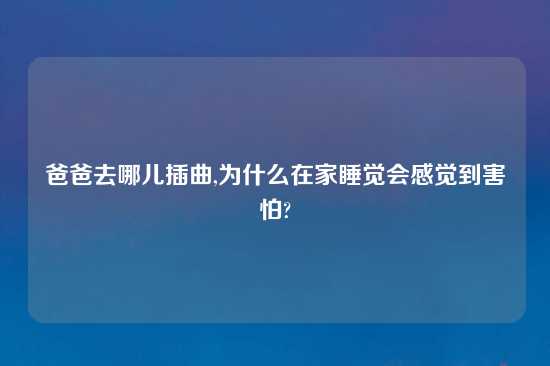 爸爸去哪儿插曲,为什么在家睡觉会感觉到害怕?