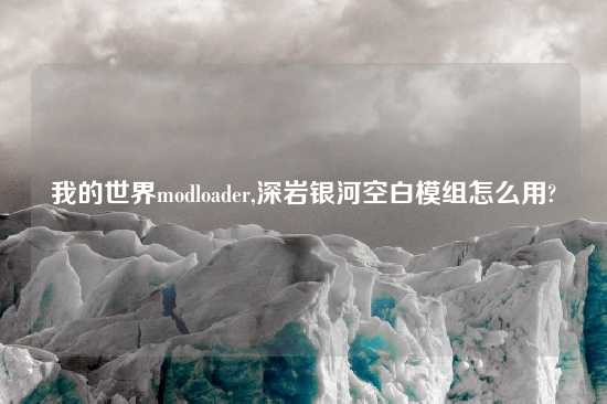 我的世界modloader,深岩银河空白模组怎么用?