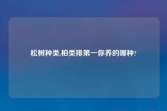 松树种类,柏类排第一你养的哪种?