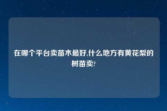 在哪个平台卖苗木最好,什么地方有黄花梨的树苗卖?