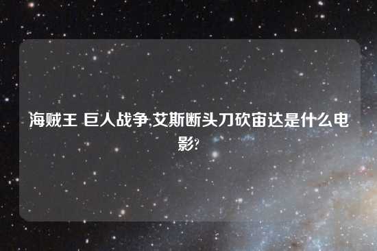 海贼王 巨人战争,艾斯断头刀砍宙达是什么电影?