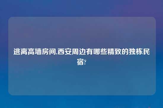 逃离高墙房间,西安周边有哪些精致的独栋民宿?