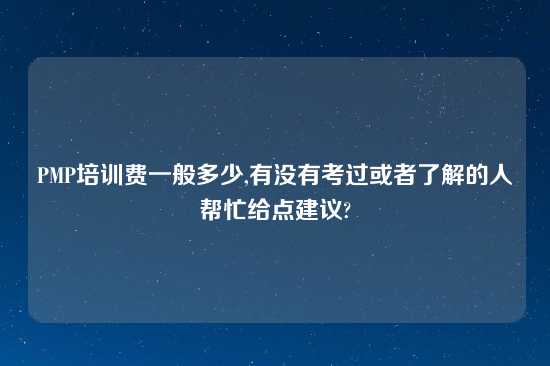 PMP培训费一般多少,有没有考过或者了解的人帮忙给点建议?