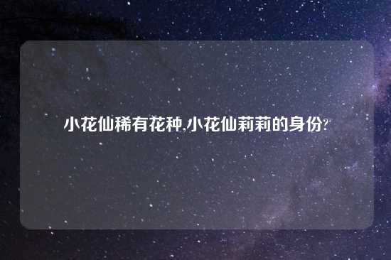小花仙稀有花种,小花仙莉莉的身份?