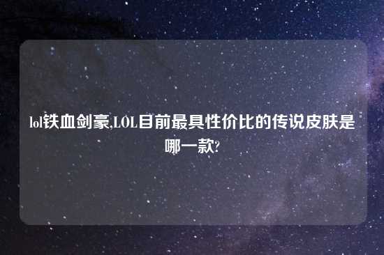 lol铁血剑豪,LOL目前最具性价比的传说皮肤是哪一款?