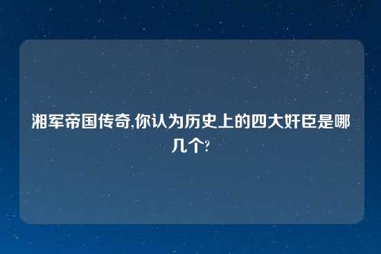 湘军帝国传奇,你认为历史上的四大奸臣是哪几个?