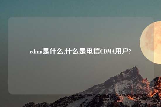 cdma是什么,什么是电信CDMA用户?