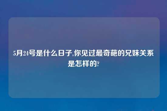 5月24号是什么日子,你见过最奇葩的兄妹关系是怎样的?