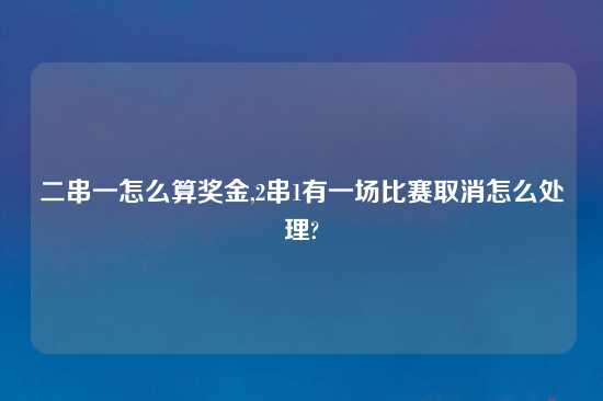 二串一怎么算奖金,2串1有一场比赛取消怎么处理?