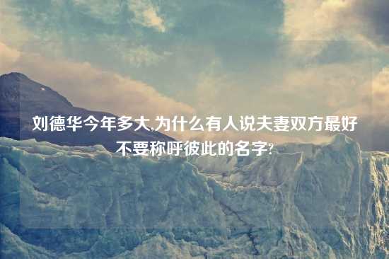 刘德华今年多大,为什么有人说夫妻双方最好不要称呼彼此的名字?