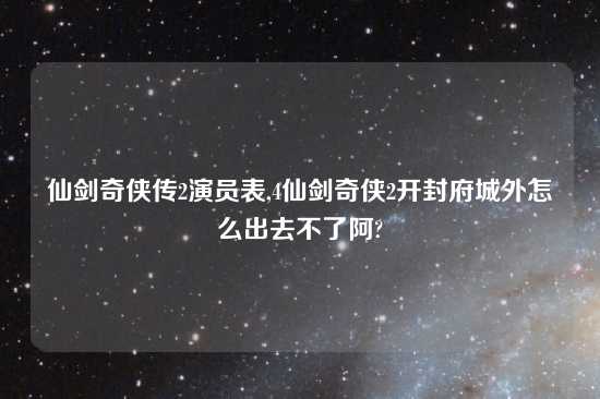 仙剑奇侠传2演员表,4仙剑奇侠2开封府城外怎么出去不了阿?