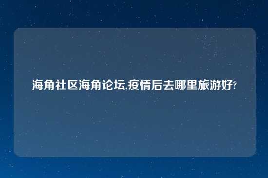 海角社区海角论坛,疫情后去哪里旅游好?