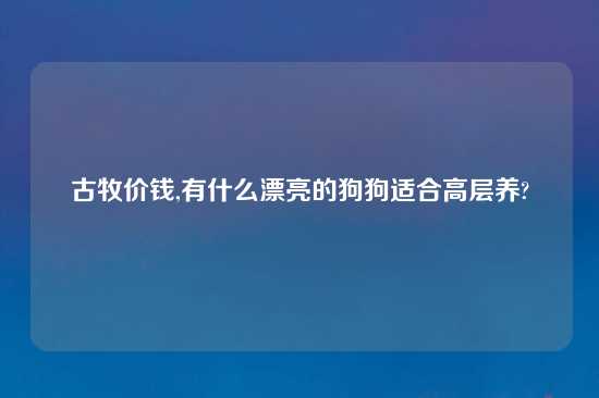 古牧价钱,有什么漂亮的狗狗适合高层养?