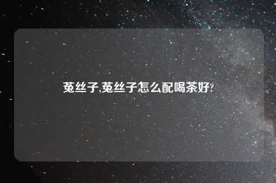 菟丝子,菟丝子怎么配喝茶好?