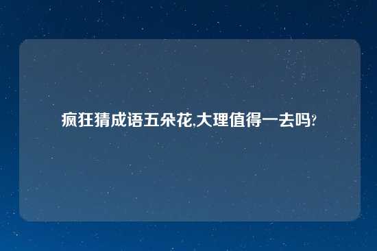 疯狂猜成语五朵花,大理值得一去吗?